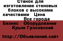  Станок для изготовление стеновых блоков с высокими качествами › Цена ­ 311 592 799 - Все города Бизнес » Оборудование   . Крым,Грэсовский